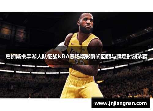 詹姆斯携手湖人队征战NBA赛场精彩瞬间回顾与辉煌时刻珍藏