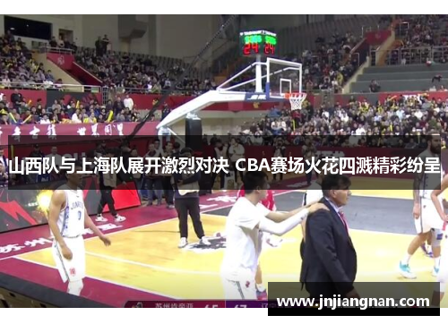 山西队与上海队展开激烈对决 CBA赛场火花四溅精彩纷呈